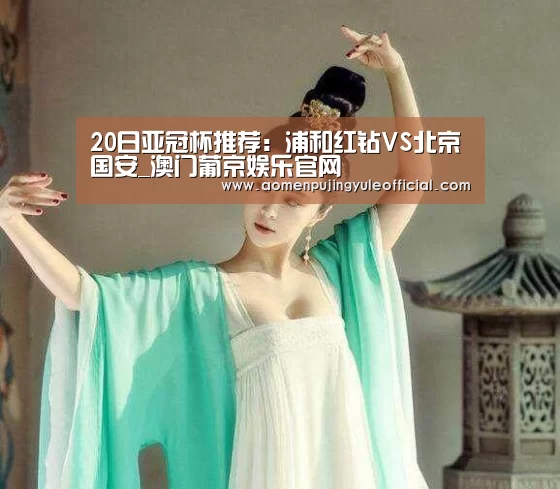 20日亚冠杯推荐:浦和红钻VS北京国安_澳门葡京娱乐官网(图1) 澳门新葡京酒店官网入口