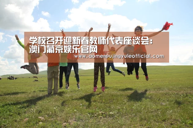 学校召开迎新春教师代表座谈会:澳门葡京娱乐官网(图1) 澳门新葡京酒店官网