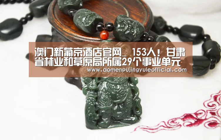 澳门新葡京酒店官网_
153人!甘肃省林业和草原局所属29个事业单元公然招聘事情人员(附职位表)(图1) 澳门葡京娱乐官网